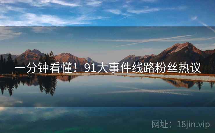 一分钟看懂！91大事件线路粉丝热议