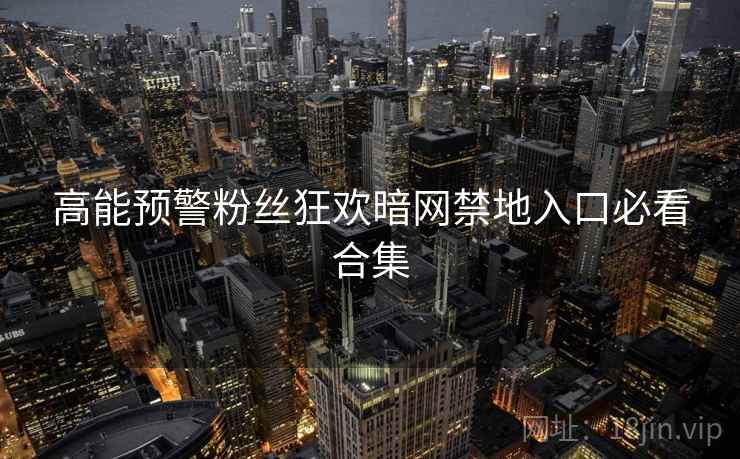 高能预警粉丝狂欢暗网禁地入口必看合集
