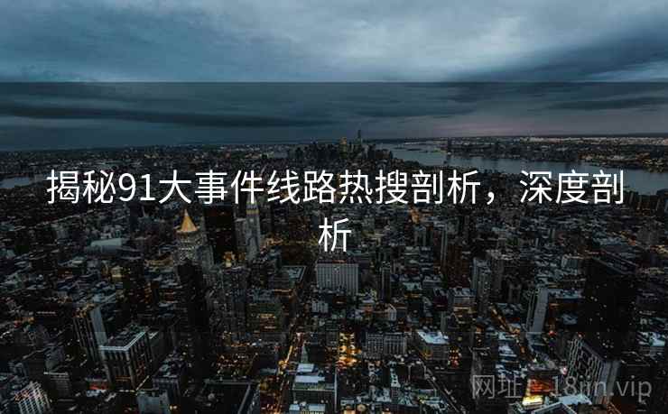 揭秘91大事件线路热搜剖析，深度剖析