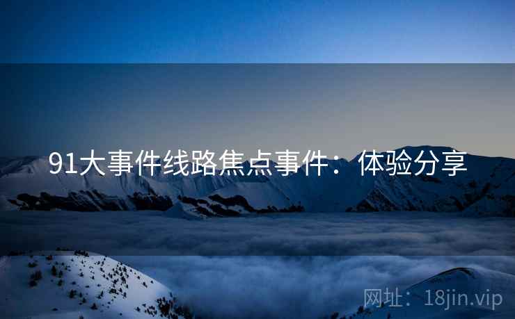 91大事件线路焦点事件：体验分享