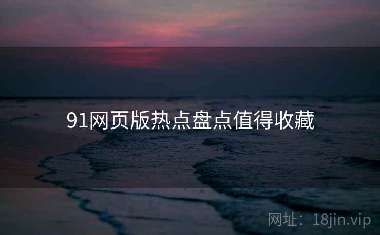 91网页版热点盘点值得收藏