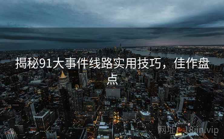 揭秘91大事件线路实用技巧，佳作盘点