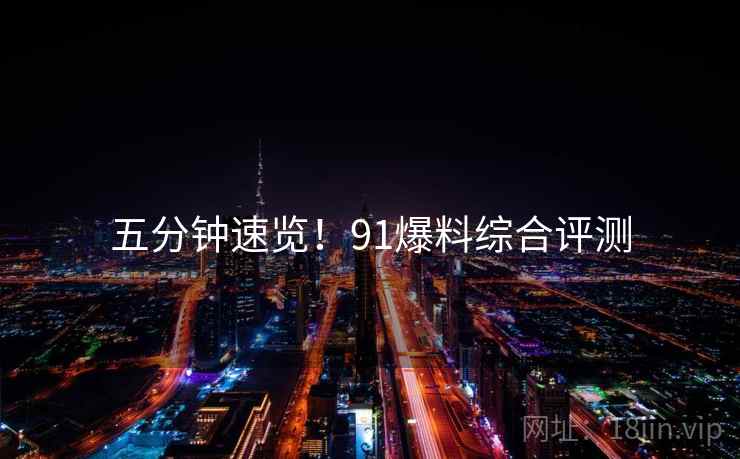 五分钟速览！91爆料综合评测