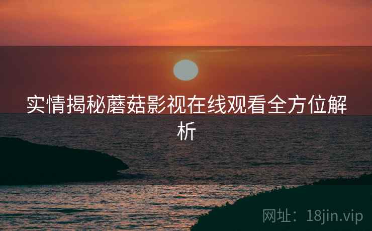 实情揭秘蘑菇影视在线观看全方位解析