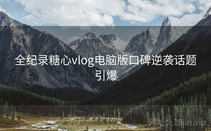 全纪录糖心vlog电脑版口碑逆袭话题引爆