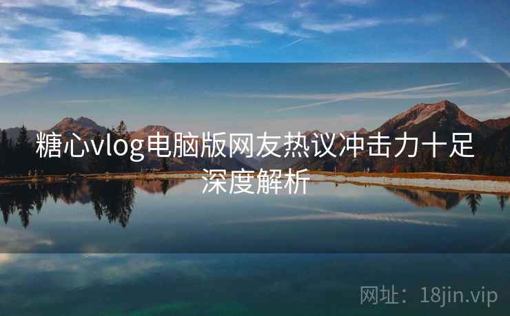 糖心vlog电脑版网友热议冲击力十足深度解析