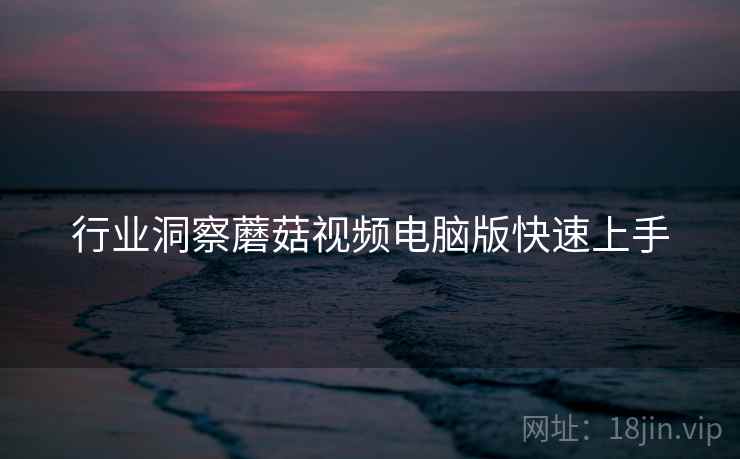 行业洞察蘑菇视频电脑版快速上手