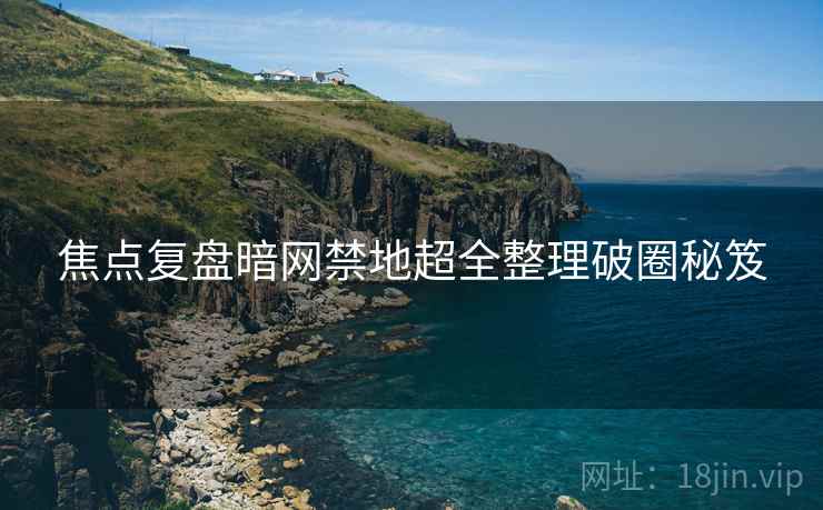 焦点复盘暗网禁地超全整理破圈秘笈