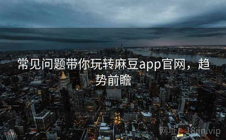 常见问题带你玩转麻豆app官网，趋势前瞻