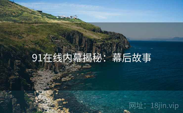 91在线内幕揭秘：幕后故事