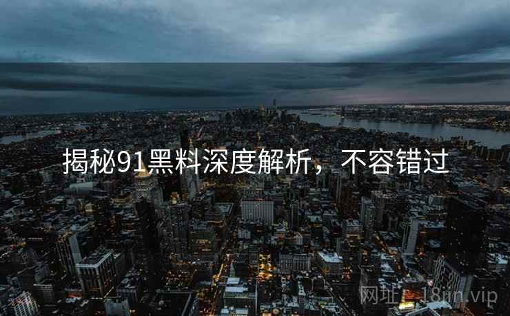 揭秘91黑料深度解析，不容错过