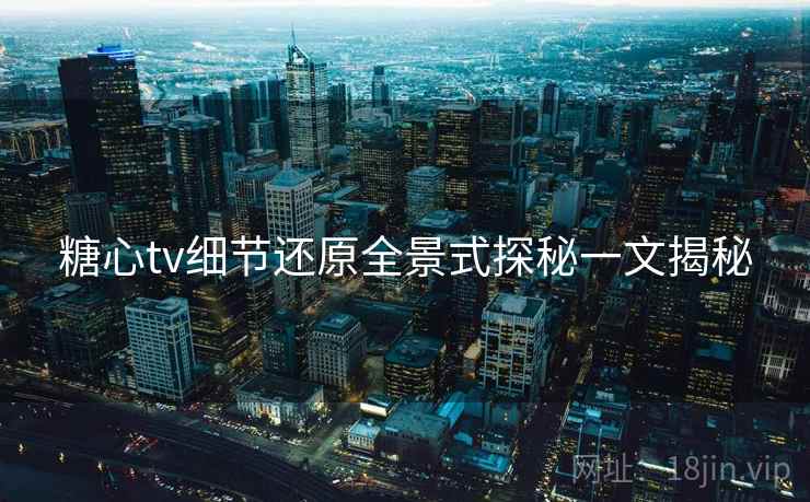 糖心tv细节还原全景式探秘一文揭秘
