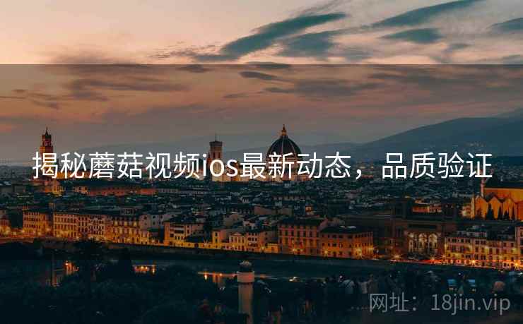 揭秘蘑菇视频ios最新动态，品质验证