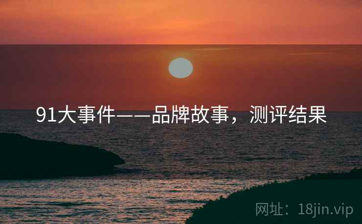 91大事件——品牌故事，测评结果