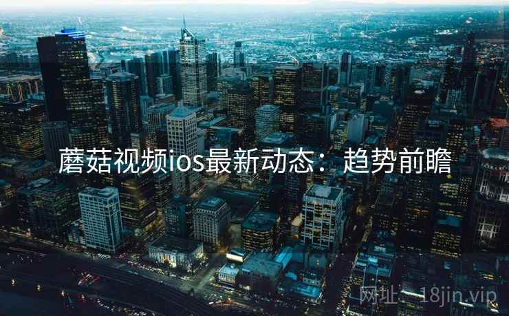 蘑菇视频ios最新动态：趋势前瞻