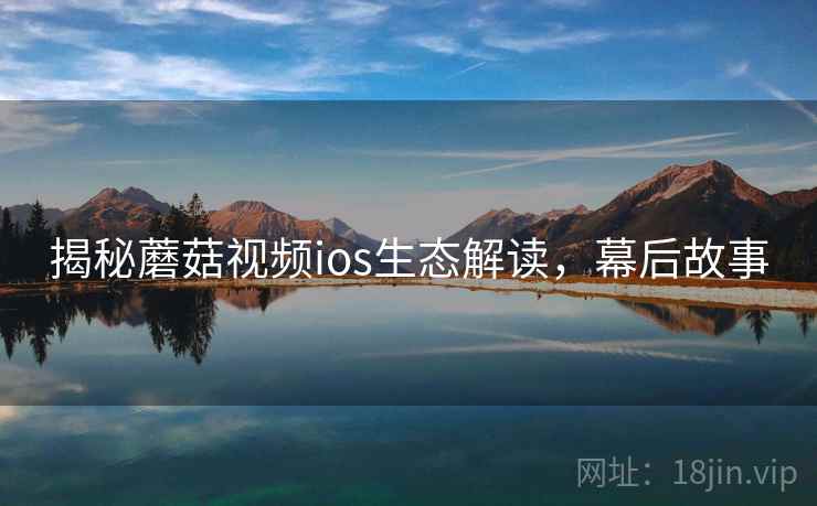 揭秘蘑菇视频ios生态解读，幕后故事
