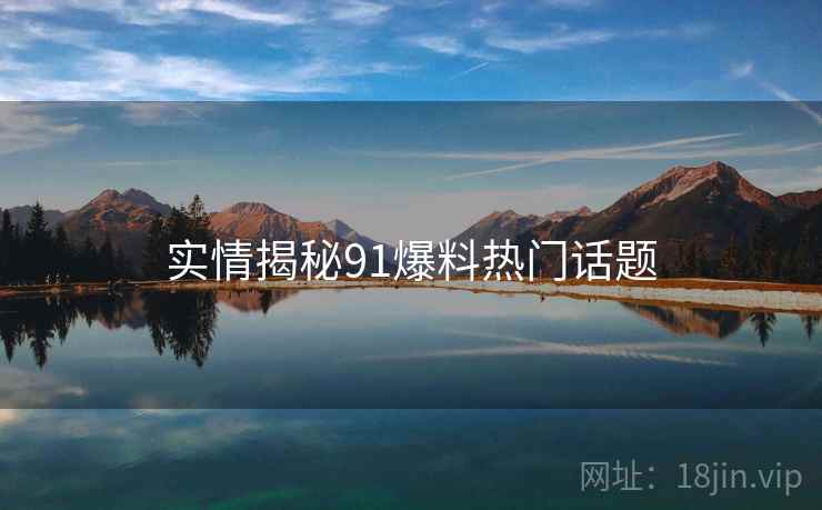 实情揭秘91爆料热门话题
