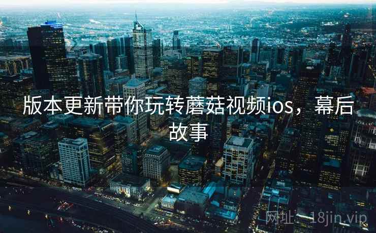 版本更新带你玩转蘑菇视频ios，幕后故事