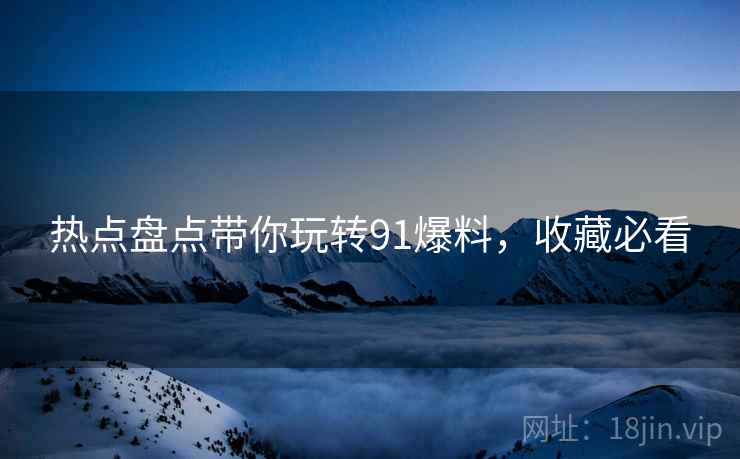 热点盘点带你玩转91爆料，收藏必看