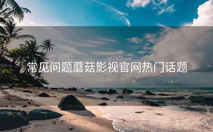 常见问题蘑菇影视官网热门话题