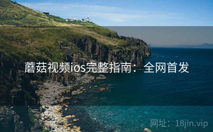 蘑菇视频ios完整指南：全网首发