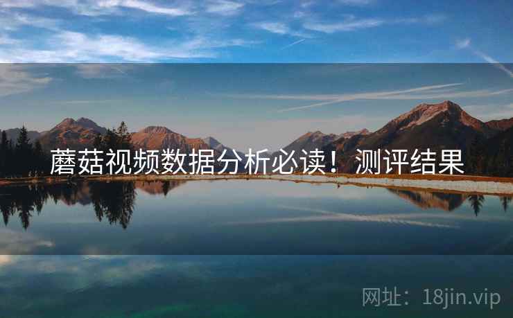 蘑菇视频数据分析必读！测评结果