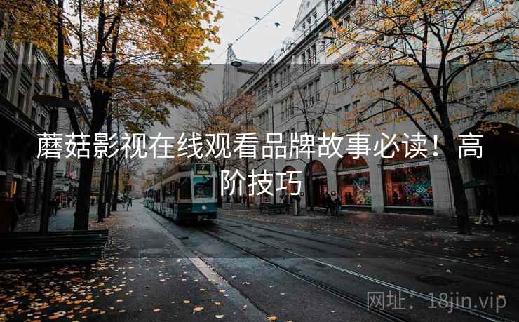 蘑菇影视在线观看品牌故事必读！高阶技巧