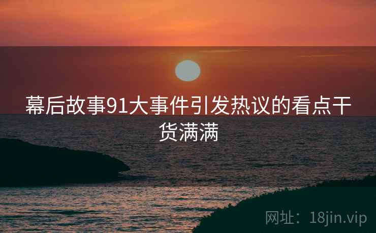 幕后故事91大事件引发热议的看点干货满满