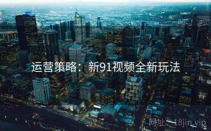 运营策略：新91视频全新玩法