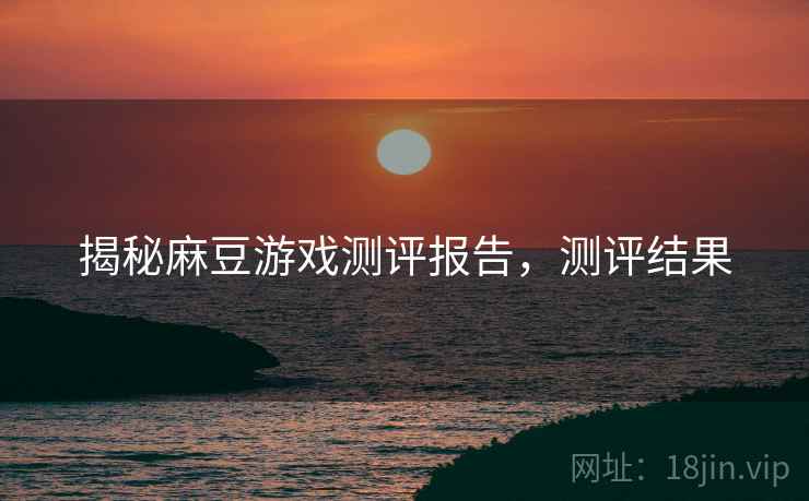 揭秘麻豆游戏测评报告，测评结果