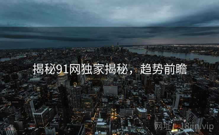 揭秘91网独家揭秘，趋势前瞻