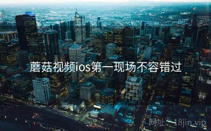 蘑菇视频ios第一现场不容错过