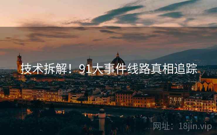 技术拆解！91大事件线路真相追踪