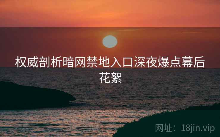 权威剖析暗网禁地入口深夜爆点幕后花絮