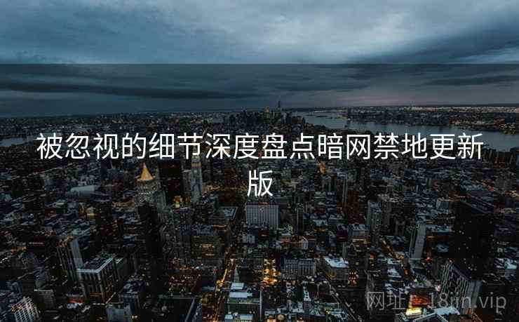 被忽视的细节深度盘点暗网禁地更新版
