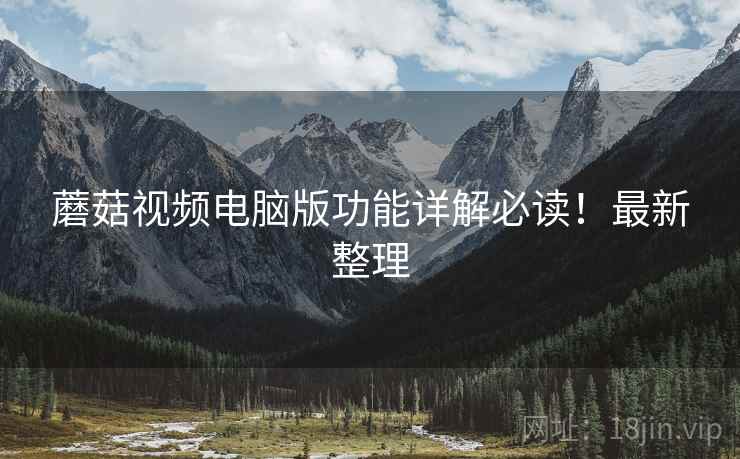 蘑菇视频电脑版功能详解必读！最新整理