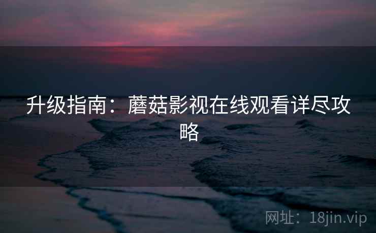 升级指南：蘑菇影视在线观看详尽攻略