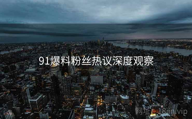 91爆料粉丝热议深度观察