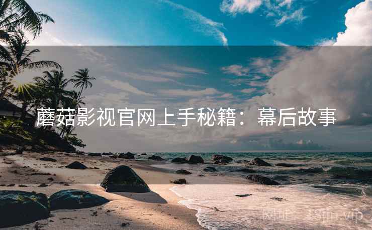 蘑菇影视官网上手秘籍：幕后故事