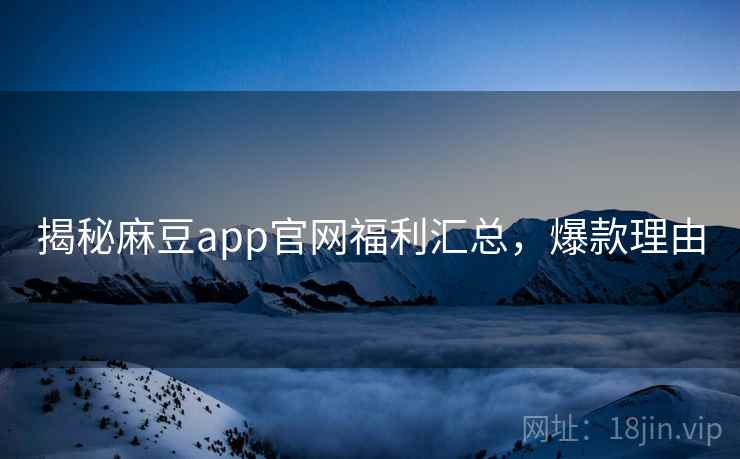 揭秘麻豆app官网福利汇总，爆款理由