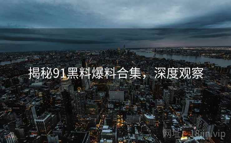 揭秘91黑料爆料合集，深度观察