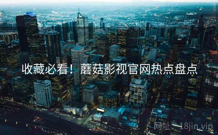 收藏必看！蘑菇影视官网热点盘点
