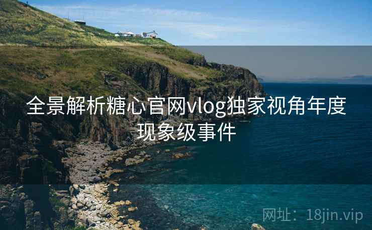 全景解析糖心官网vlog独家视角年度现象级事件